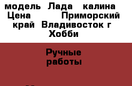 модель  Лада - калина › Цена ­ 250 - Приморский край, Владивосток г. Хобби. Ручные работы » Моделирование   